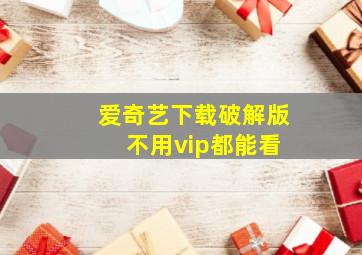 爱奇艺下载破解版 不用vip都能看